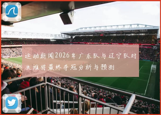 运动新闻2026年广东队与辽宁队对决谁将最终夺冠分析与预测