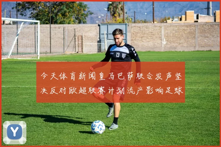 今天体育新闻皇马巴萨联合发声坚决反对欧超联赛计划流产影响足球未来