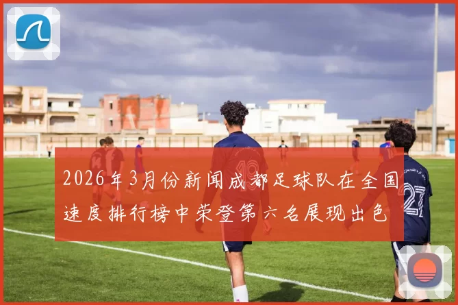 2026年3月份新闻成都足球队在全国速度排行榜中荣登第六名展现出色竞技实力