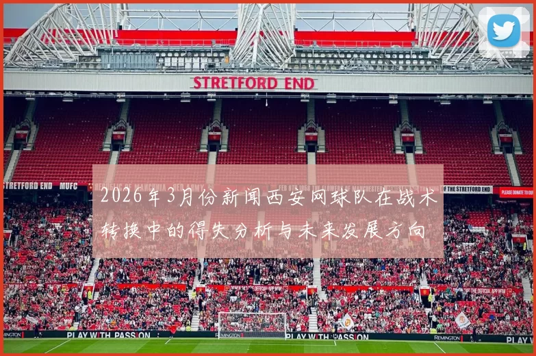 2026年3月份新闻西安网球队在战术转换中的得失分析与未来发展方向探讨