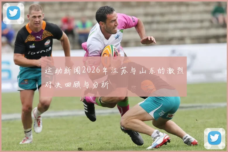 运动新闻2026年江苏与山东的激烈对决回顾与分析