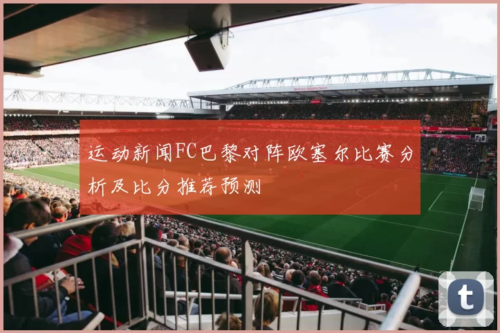 运动新闻FC巴黎对阵欧塞尔比赛分析及比分推荐预测