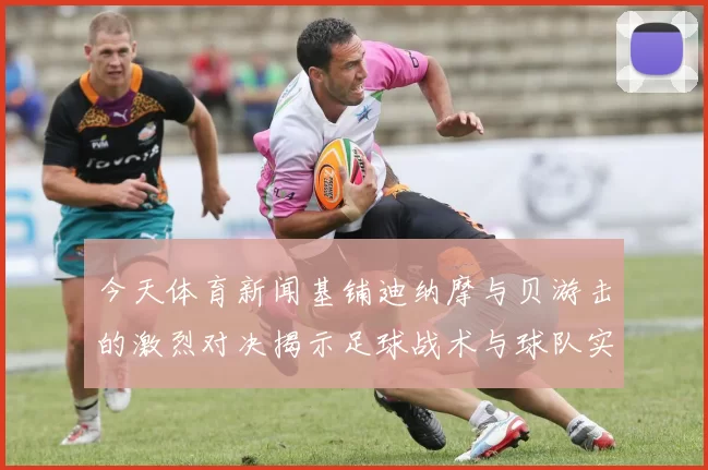 今天体育新闻基铺迪纳摩与贝游击的激烈对决揭示足球战术与球队实力的较量